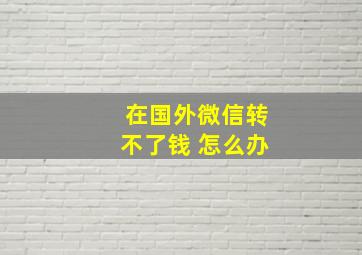 在国外微信转不了钱 怎么办